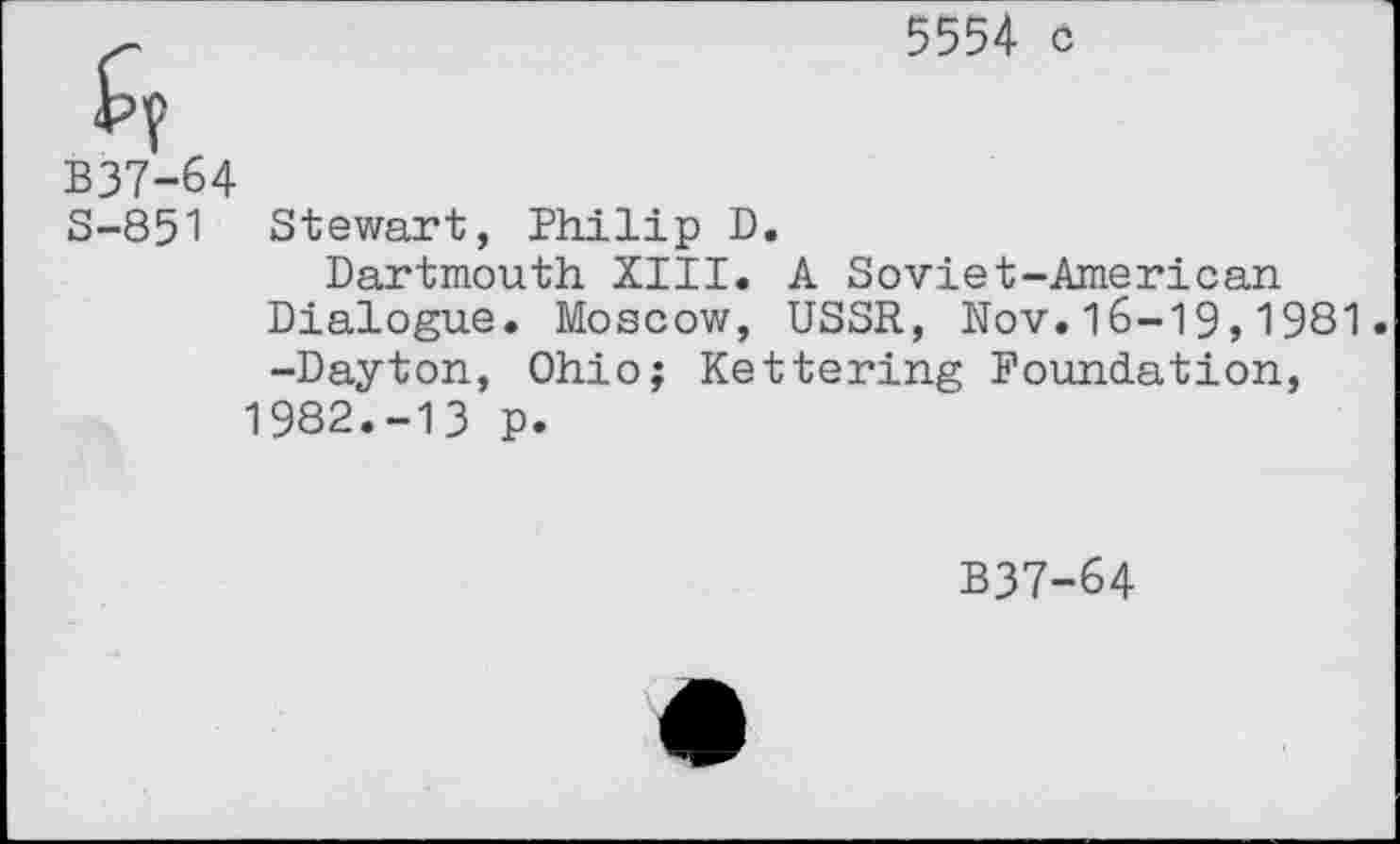 ﻿5554 c
B37-64
S-851 Stewart, Philip D.
Dartmouth XIII. A Soviet-American Dialogue. Moscow, USSR, Nov.16-19» 1981 -Dayton, Ohio; Kettering Foundation, 1982.-13 p.
B37-64